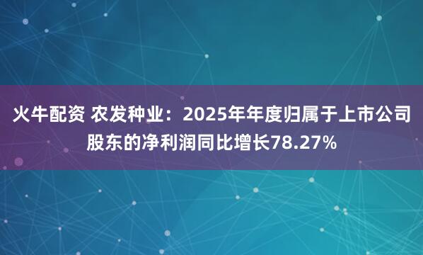 火牛配资 农发种业：2025年年度归属于上市公司股东的净利润同比增长78.27%