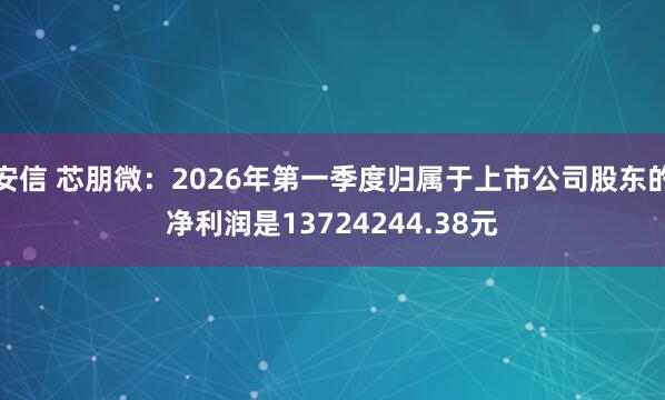 安信 芯朋微：2026年第一季度归属于上市公司股东的净利润是13724244.38元