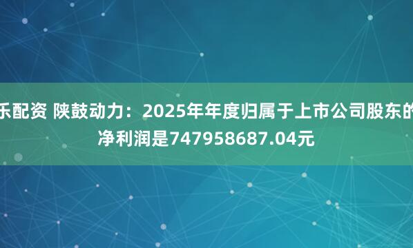 乐配资 陕鼓动力：2025年年度归属于上市公司股东的净利润是747958687.04元