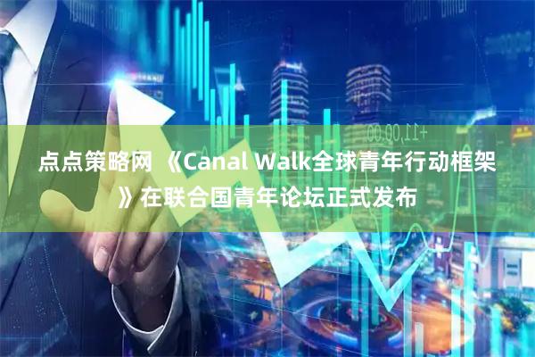 点点策略网 《Canal Walk全球青年行动框架》在联合国青年论坛正式发布