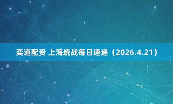 奕道配资 上海统战每日速递（2026.4.21）