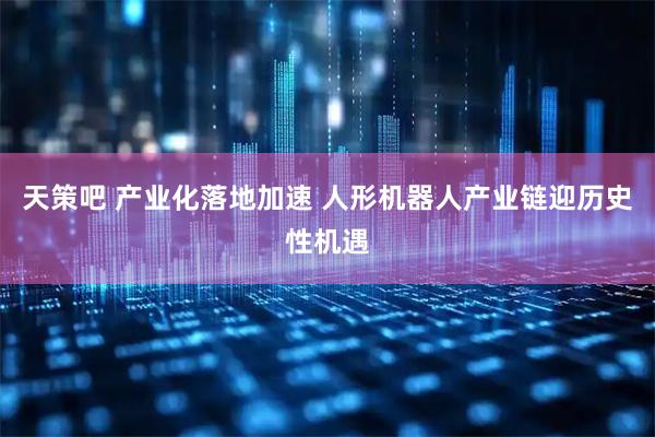 天策吧 产业化落地加速 人形机器人产业链迎历史性机遇