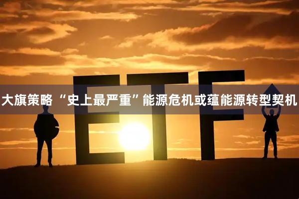 大旗策略 “史上最严重”能源危机或蕴能源转型契机