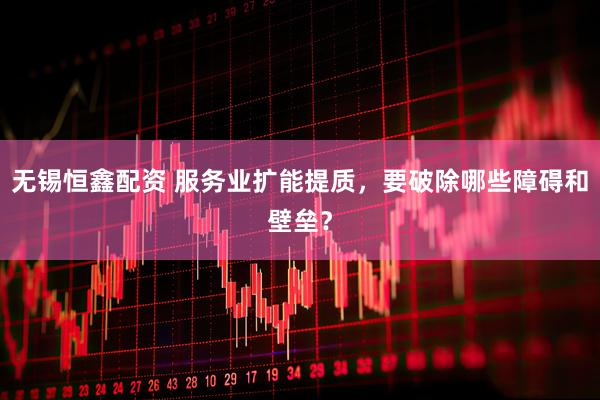 无锡恒鑫配资 服务业扩能提质，要破除哪些障碍和壁垒？