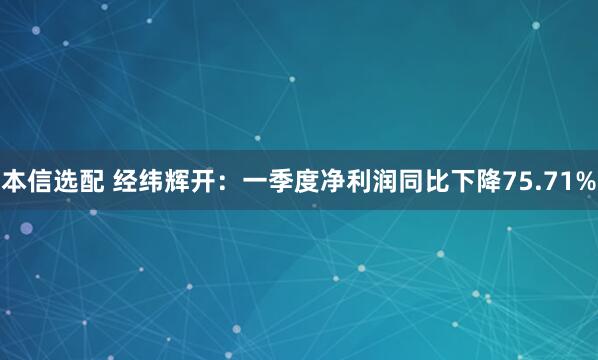 本信选配 经纬辉开：一季度净利润同比下降75.71%