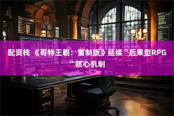 配资栈 《哥特王朝：重制版》延续“后果型RPG”核心机制