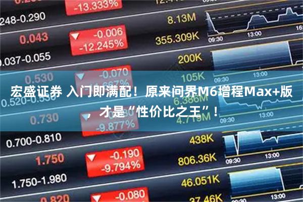 宏盛证券 入门即满配！原来问界M6增程Max+版，才是“性价比之王”！
