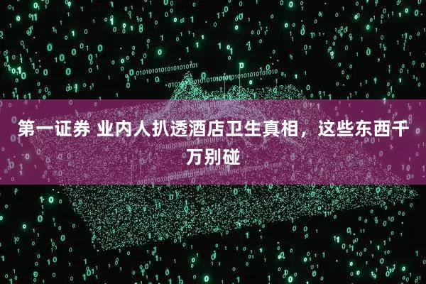 第一证券 业内人扒透酒店卫生真相，这些东西千万别碰