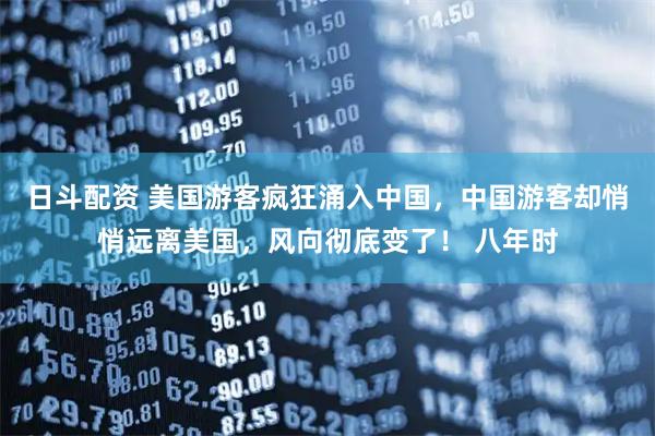 日斗配资 美国游客疯狂涌入中国，中国游客却悄悄远离美国，风向彻底变了！ 八年时