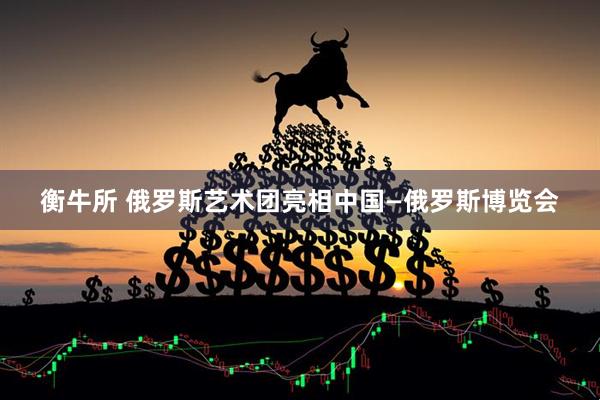 衡牛所 俄罗斯艺术团亮相中国—俄罗斯博览会