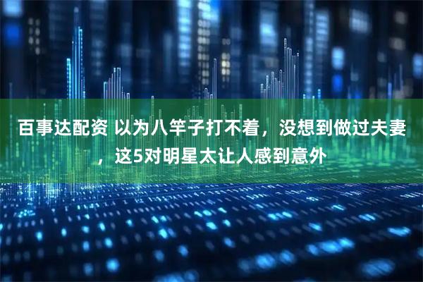 百事达配资 以为八竿子打不着，没想到做过夫妻，这5对明星太让人感到意外