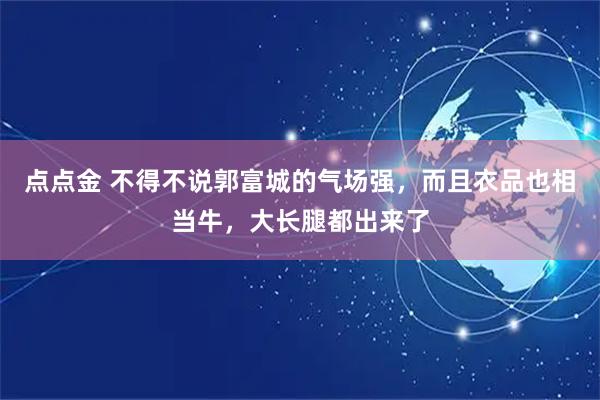点点金 不得不说郭富城的气场强，而且衣品也相当牛，大长腿都出来了