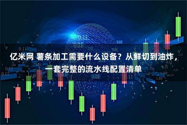亿米网 薯条加工需要什么设备？从鲜切到油炸，一套完整的流水线配置清单