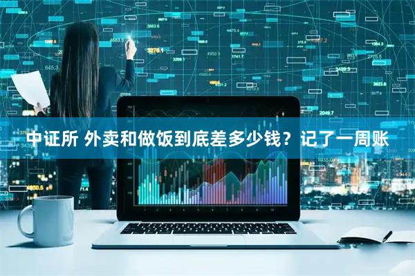 中证所 外卖和做饭到底差多少钱？记了一周账