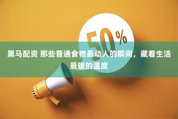 黑马配资 那些普通食物最动人的瞬间，藏着生活最暖的温度