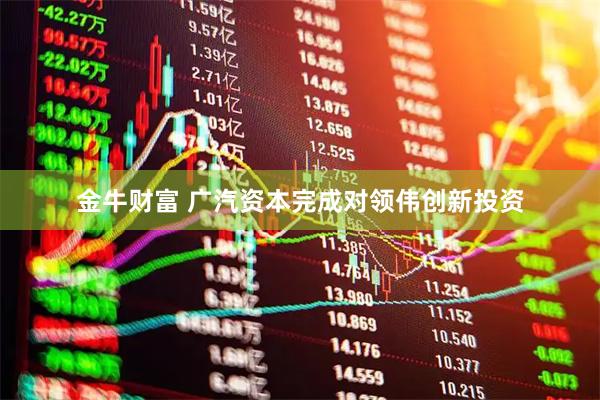 金牛财富 广汽资本完成对领伟创新投资