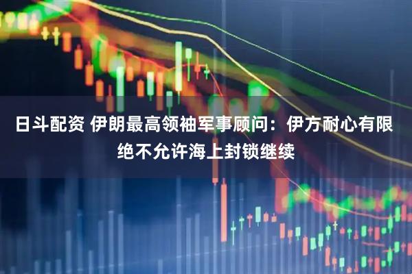 日斗配资 伊朗最高领袖军事顾问：伊方耐心有限 绝不允许海上封锁继续