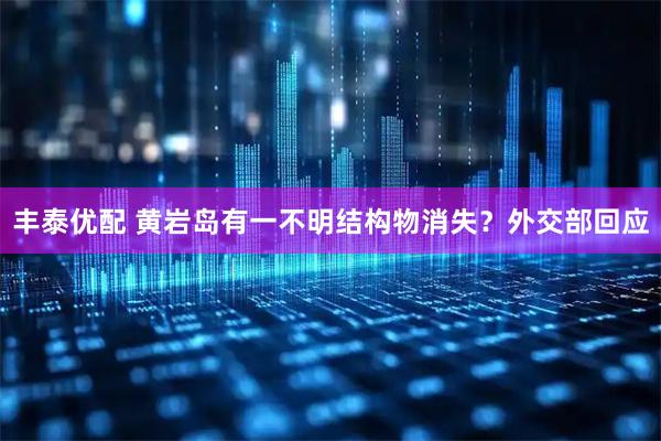 丰泰优配 黄岩岛有一不明结构物消失？外交部回应